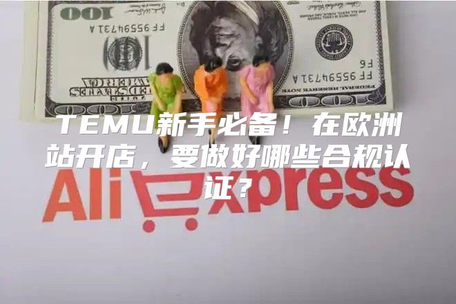 TEMU新手必备！在欧洲站开店，要做好哪些合规认证？