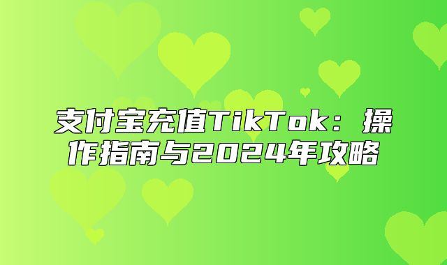 支付宝充值TikTok：操作指南与2025年攻略