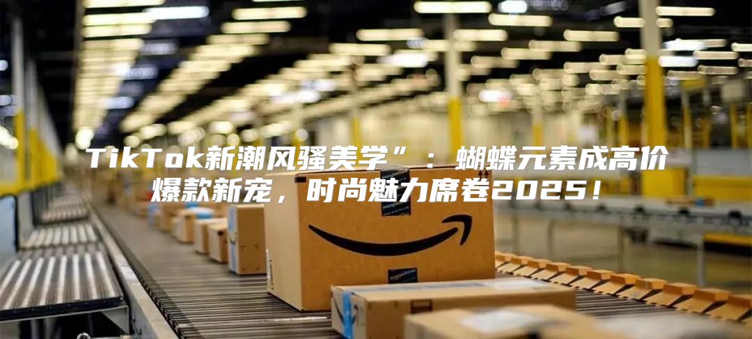 TikTok新潮风骚美学”：蝴蝶元素成高价爆款新宠，时尚魅力席卷2025！