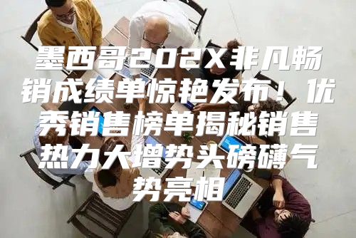 墨西哥202X非凡畅销成绩单惊艳发布！优秀销售榜单揭秘销售热力大增势头磅礴气势亮相