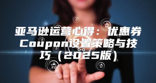 亚马逊运营心得：优惠券Coupon设置策略与技巧2025版