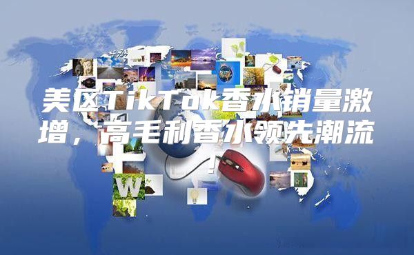 美区TikTok香水销量激增，高毛利香水领先潮流！