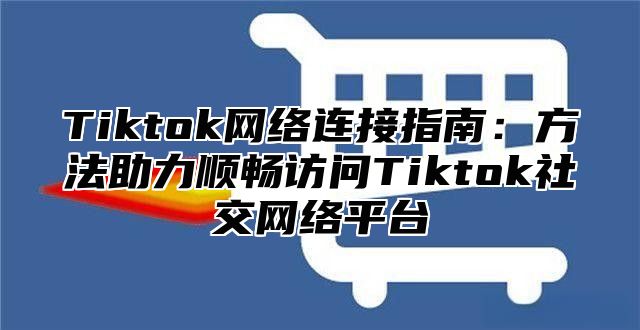 Tiktok网络连接指南：方法助力顺畅访问Tiktok社交网络平台