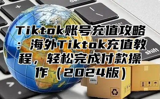Tiktok账号充值攻略：海外Tiktok充值教程，轻松完成付款操作2025版