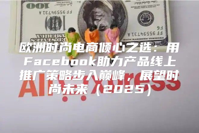 欧洲时尚电商倾心之选：用Facebook助力产品线上推广策略步入巅峰，展望时尚未来2025