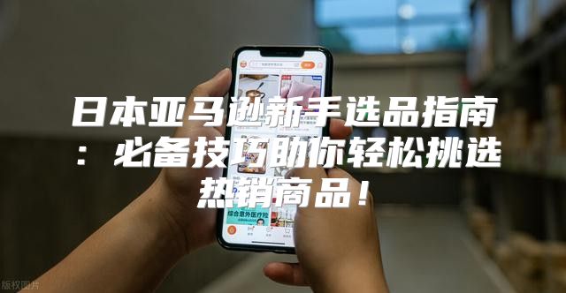 日本亚马逊新手选品指南：必备技巧助你轻松挑选热销商品！