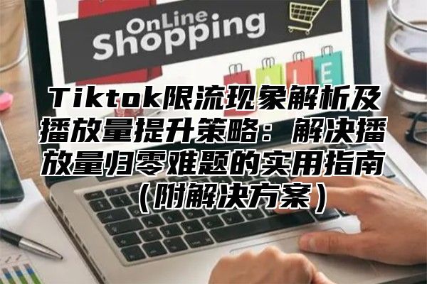 Tiktok限流现象解析及播放量提升策略：解决播放量归零难题的实用指南附解决方案