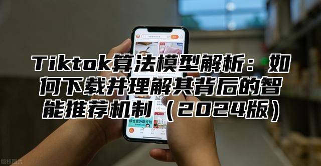 Tiktok算法模型解析：如何下载并理解其背后的智能推荐机制2025版