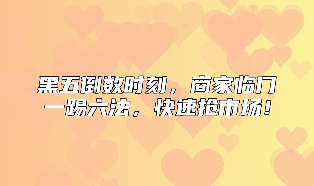 黑五倒数时刻，商家临门一踢六法，快速抢市场！