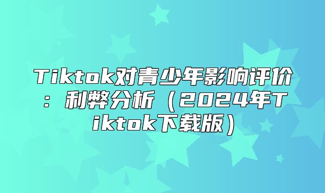 Tiktok对青少年影响评价：利弊分析2025年Tiktok下载版