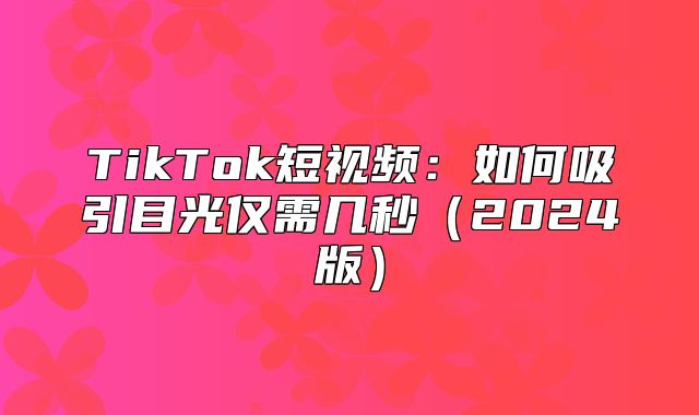 TikTok短视频：如何吸引目光仅需几秒2025版