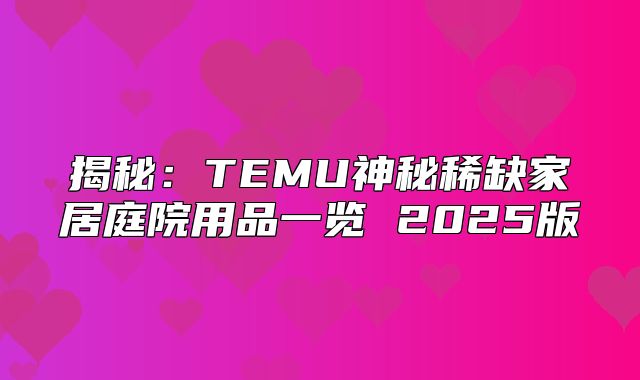 揭秘：TEMU神秘稀缺家居庭院用品一览 2025版