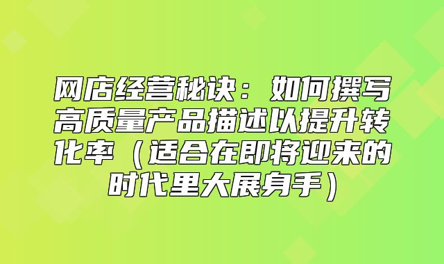 网店经营秘诀：如何撰写高质量产品描述以提升转化率适合在即将迎来的时代里大展身手