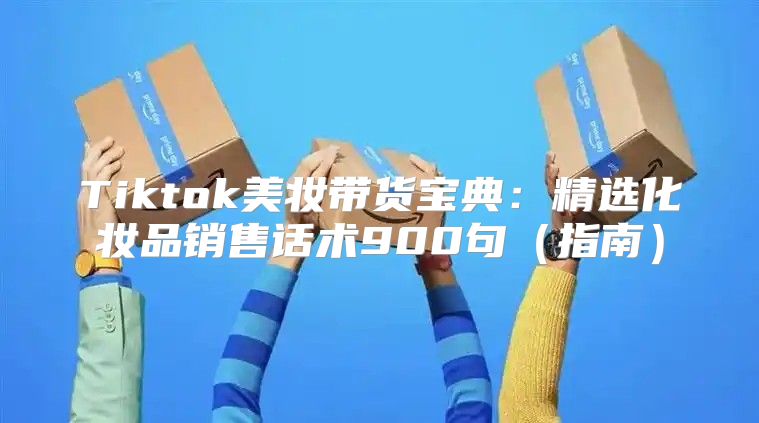 Tiktok美妆带货宝典：精选化妆品销售话术900句指南