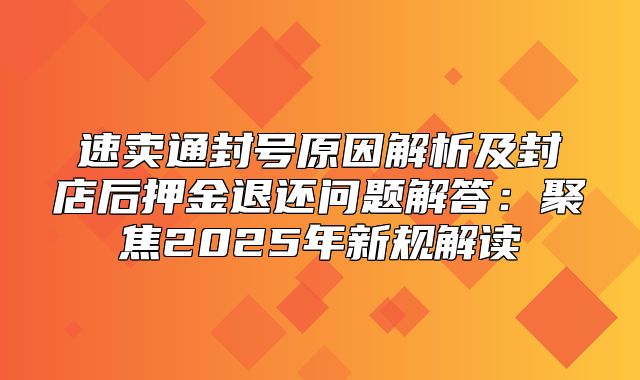 速卖通封号原因解析及封店后押金退还问题解答：聚焦2025年新规解读