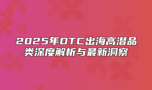 2025年DTC出海高潜品类深度解析与最新洞察