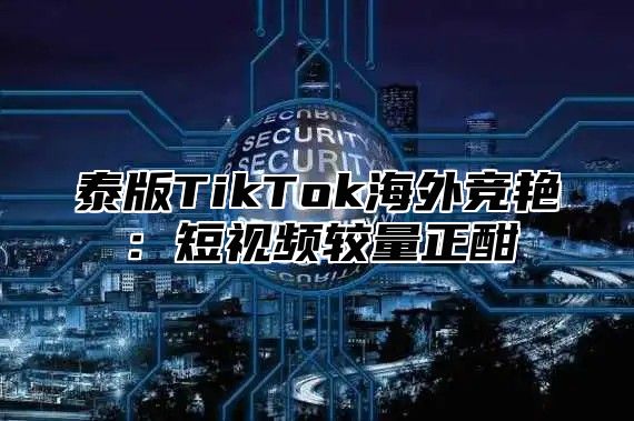 泰版TikTok海外竞艳：短视频较量正酣