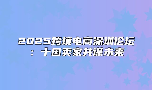 2025跨境电商深圳论坛：十国卖家共谋未来