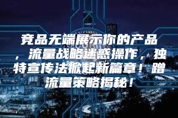 竞品无端展示你的产品，流量战略迷惑操作，独特宣传法掀起新篇章！蹭流量策略揭秘！