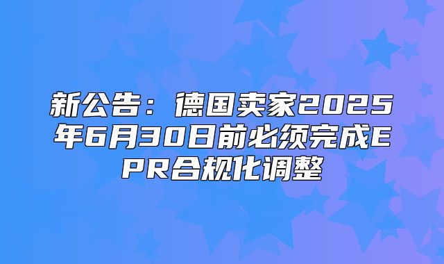新公告：德国卖家2025年6月30日前必须完成EPR合规化调整