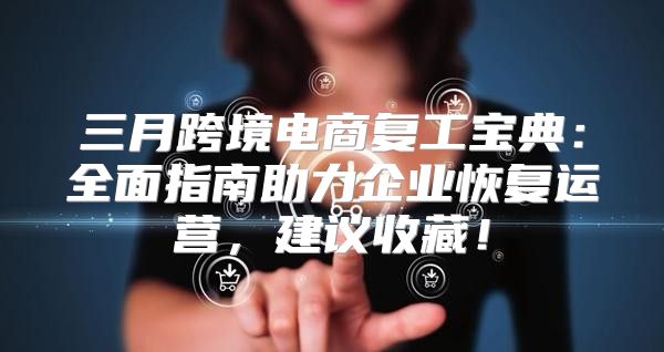 三月跨境电商复工宝典：全面指南助力企业恢复运营，建议收藏！