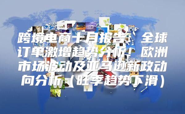 跨境电商十月报告：全球订单激增趋势分析！欧洲市场波动及亚马逊新政动向分析旺季趋势下滑