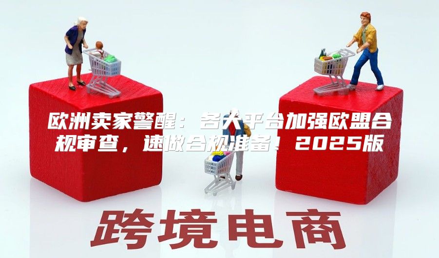 欧洲卖家警醒：各大平台加强欧盟合规审查，速做合规准备！2025版
