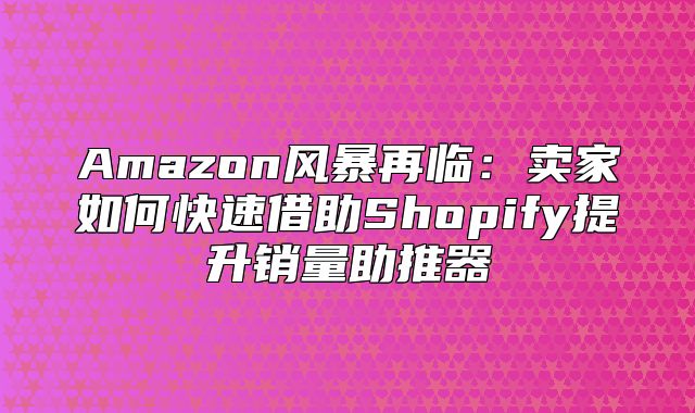 Amazon风暴再临：卖家如何快速借助Shopify提升销量助推器