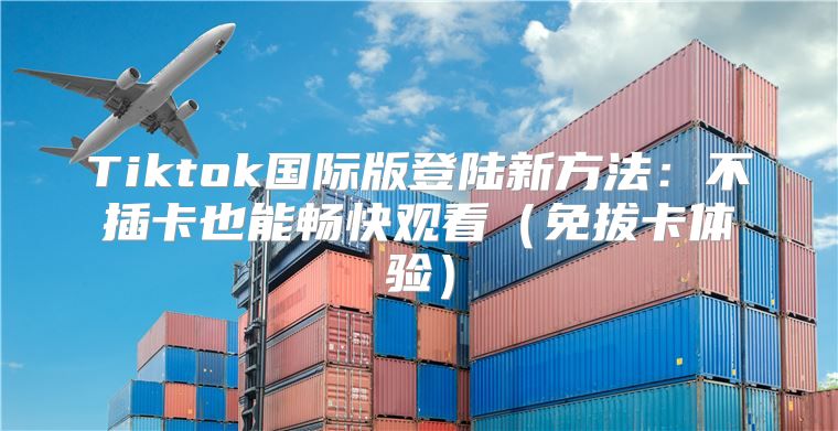 Tiktok国际版登陆新方法：不插卡也能畅快观看免拔卡体验