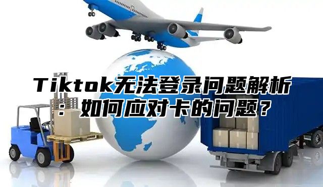 Tiktok无法登录问题解析：如何应对卡的问题？