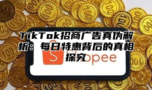 TikTok招商广告真伪解析：每日特惠背后的真相探究
