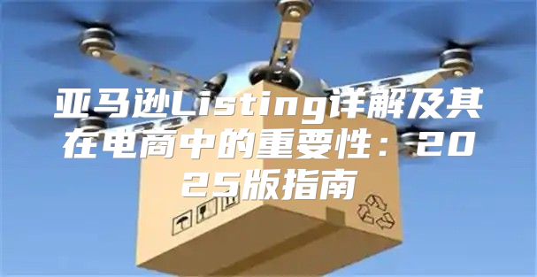 亚马逊Listing详解及其在电商中的重要性：2025版指南