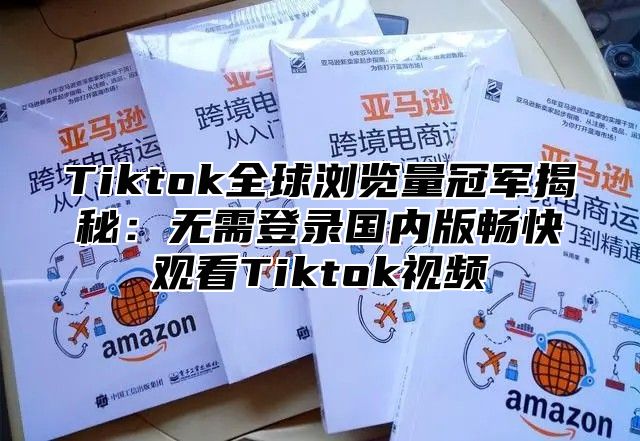 Tiktok全球浏览量冠军揭秘：无需登录国内版畅快观看Tiktok视频