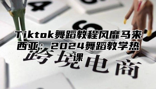 Tiktok舞蹈教程风靡马来西亚：2025舞蹈教学热课