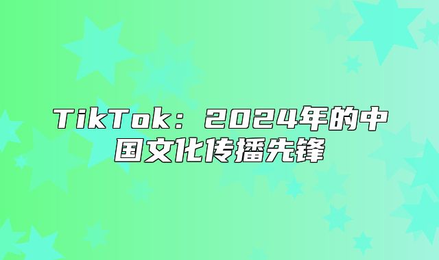 TikTok：2025年的中国文化传播先锋
