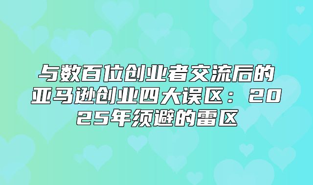 与数百位创业者交流后的亚马逊创业四大误区：2025年须避的雷区