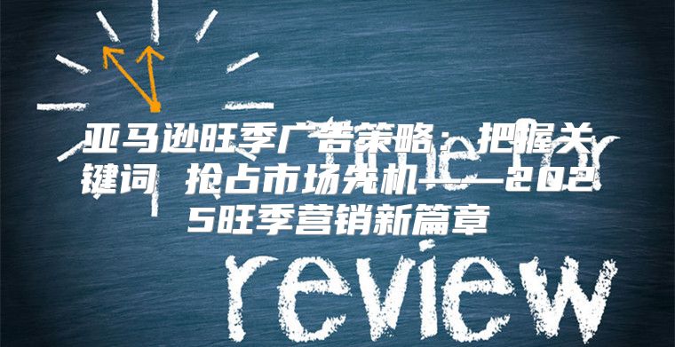 亚马逊旺季广告策略：把握关键词 抢占市场先机——2025旺季营销新篇章
