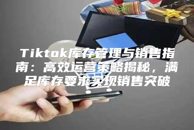 Tiktok库存管理与销售指南：高效运营策略揭秘，满足库存要求实现销售突破