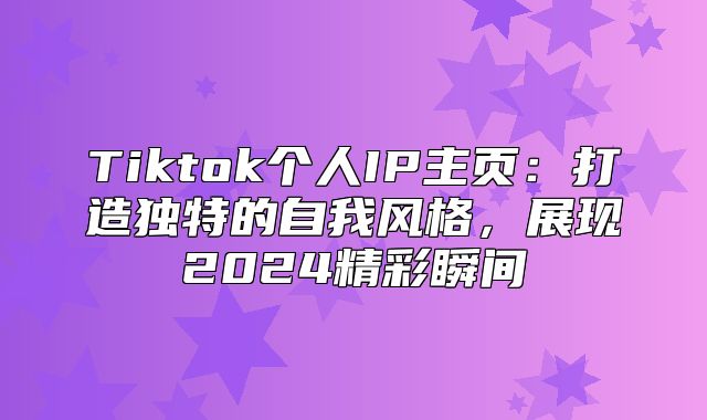 Tiktok个人IP主页：打造独特的自我风格，展现2025精彩瞬间
