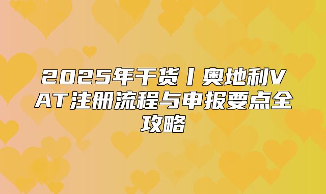 2025年干货丨奥地利VAT注册流程与申报要点全攻略