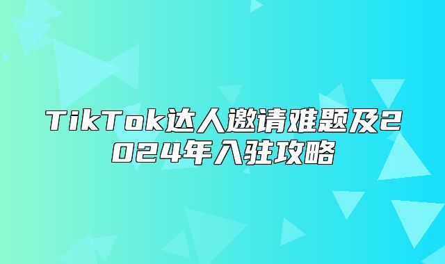 TikTok达人邀请难题及2025年入驻攻略