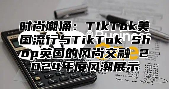 时尚潮涌：TikTok美国流行与TikTok Shop英国的风尚交融 2025年度风潮展示