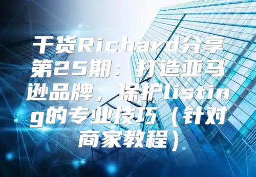 干货Richard分享第25期：打造亚马逊品牌，保护listing的专业技巧针对商家教程