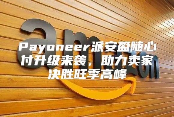 Payoneer派安盈随心付升级来袭，助力卖家决胜旺季高峰