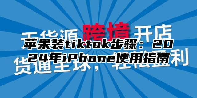 苹果装tiktok步骤：2025年iPhone使用指南