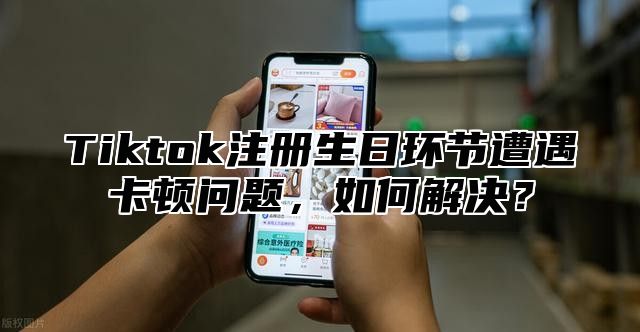 Tiktok注册生日环节遭遇卡顿问题，如何解决？