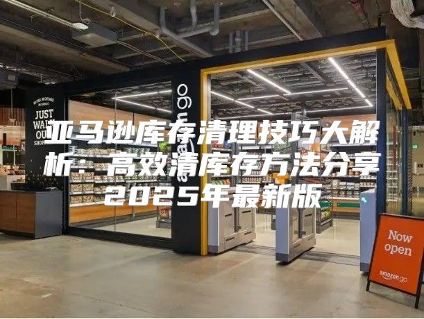 亚马逊库存清理技巧大解析：高效清库存方法分享2025年最新版