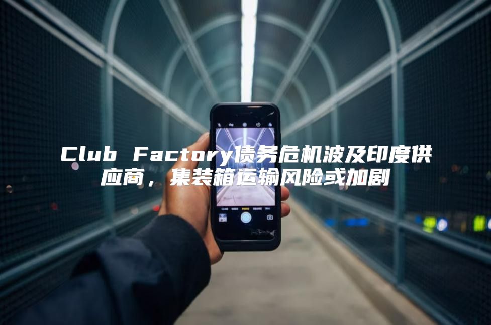 Club Factory债务危机波及印度供应商，集装箱运输风险或加剧