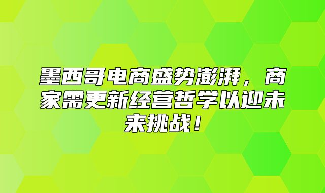 墨西哥电商盛势澎湃，商家需更新经营哲学以迎未来挑战！