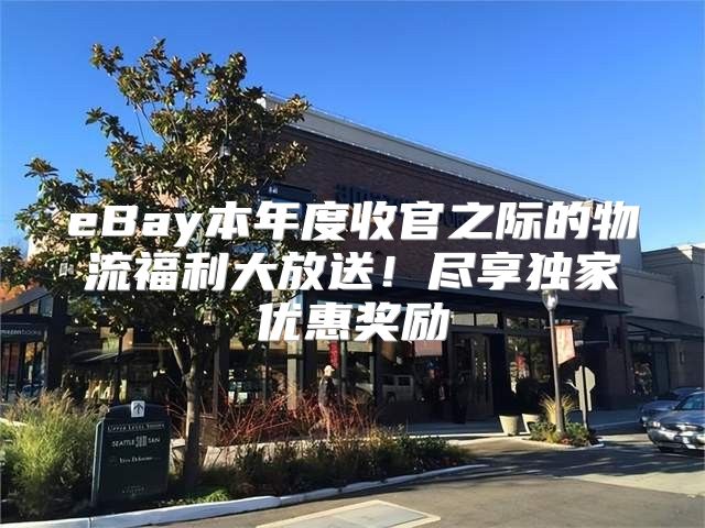 eBay本年度收官之际的物流福利大放送！尽享独家优惠奖励